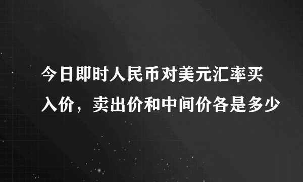 今日即时人民币对美元汇率买入价，卖出价和中间价各是多少