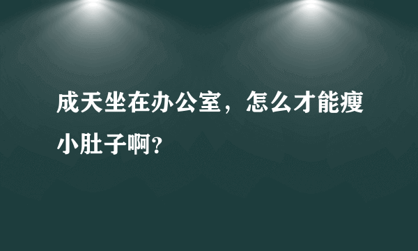 成天坐在办公室，怎么才能瘦小肚子啊？