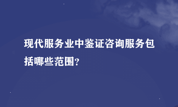 现代服务业中鉴证咨询服务包括哪些范围？