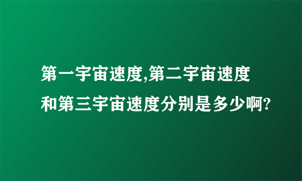 第一宇宙速度,第二宇宙速度和第三宇宙速度分别是多少啊?