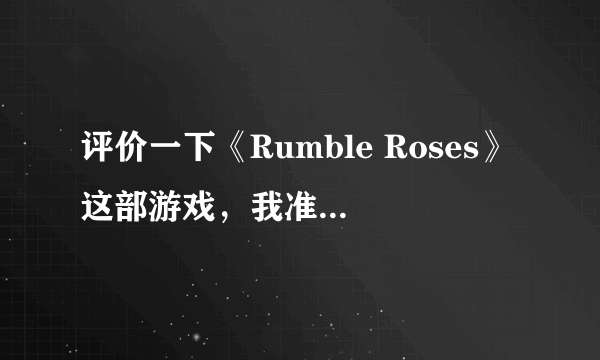 评价一下《Rumble Roses》这部游戏，我准备试一下拜托了各位 谢谢