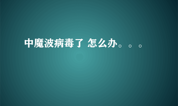 中魔波病毒了 怎么办。。。