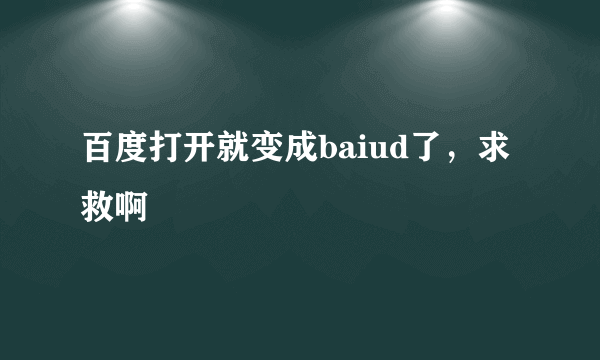 百度打开就变成baiud了，求救啊