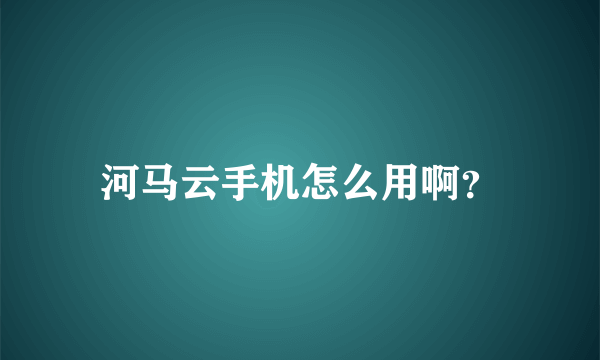 河马云手机怎么用啊？