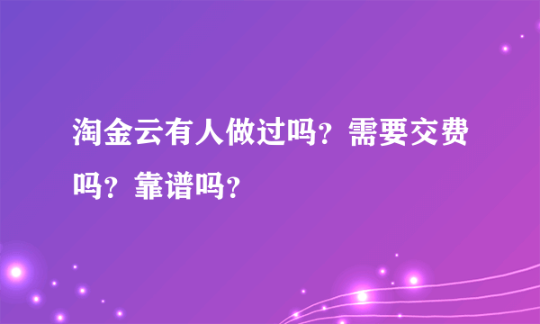 淘金云有人做过吗？需要交费吗？靠谱吗？