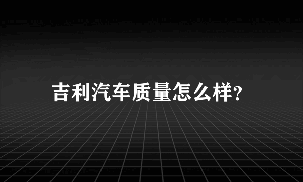 吉利汽车质量怎么样？