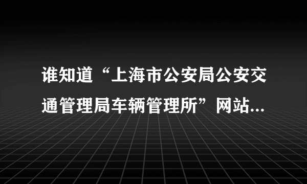 谁知道“上海市公安局公安交通管理局车辆管理所”网站是多少啊？