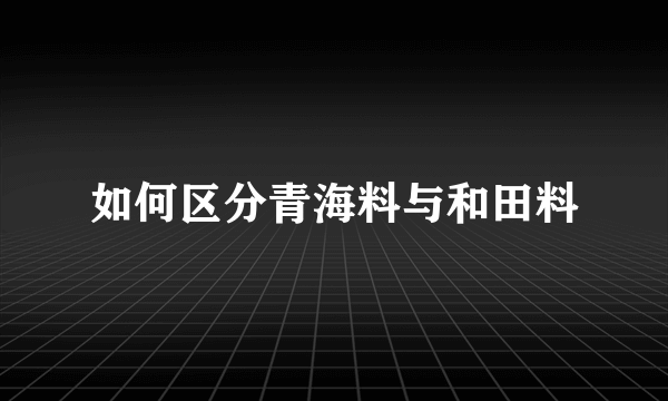 如何区分青海料与和田料