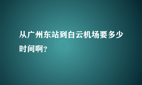 从广州东站到白云机场要多少时间啊？