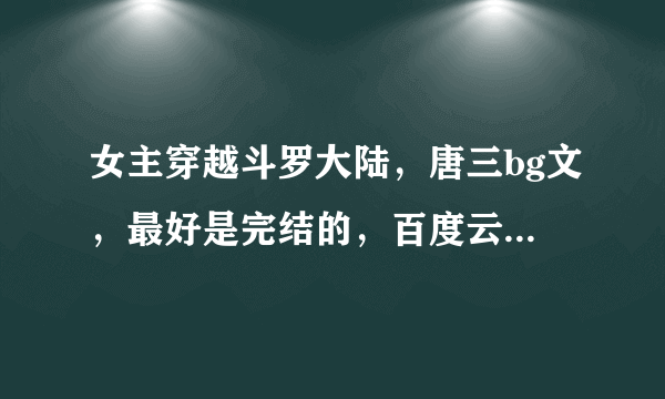 女主穿越斗罗大陆，唐三bg文，最好是完结的，百度云盘，谢谢啊