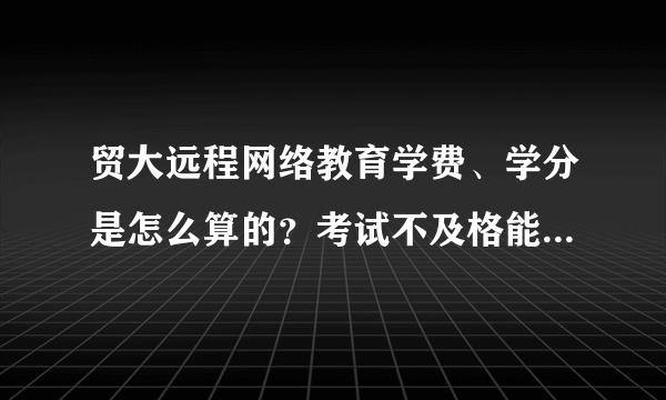 贸大远程网络教育学费、学分是怎么算的？考试不及格能补考不？