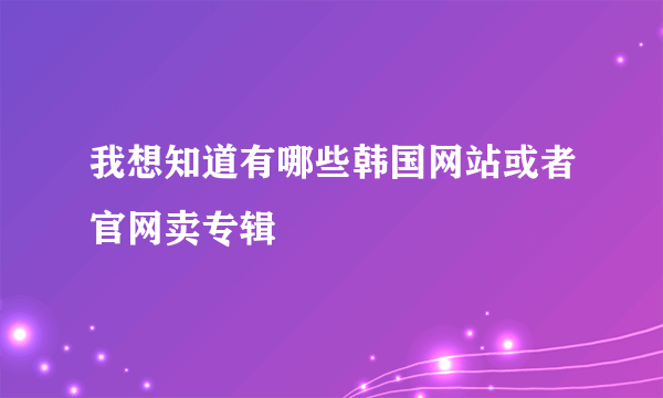 我想知道有哪些韩国网站或者官网卖专辑