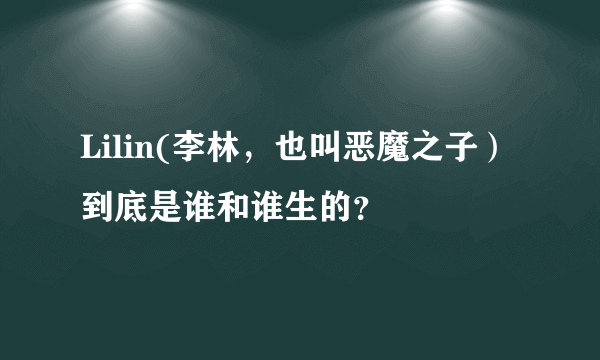 Lilin(李林，也叫恶魔之子）到底是谁和谁生的？