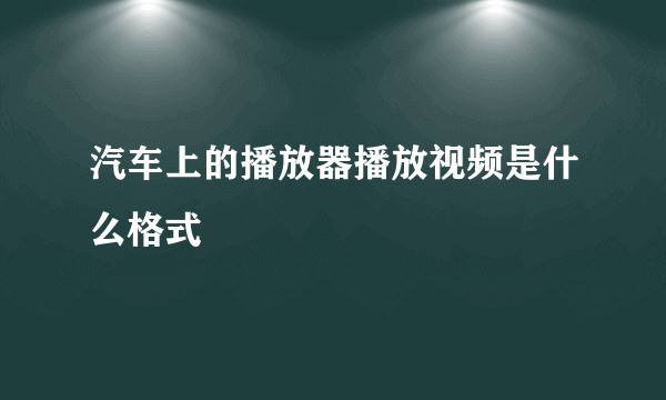 汽车上的播放器播放视频是什么格式