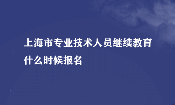 上海市专业技术人员继续教育什么时候报名