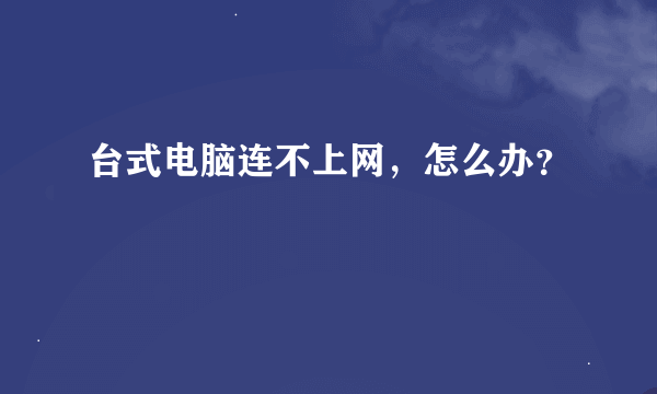 台式电脑连不上网，怎么办？