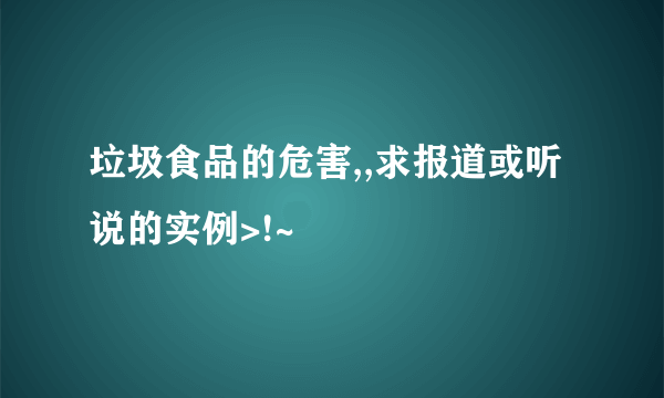 垃圾食品的危害,,求报道或听说的实例>!~