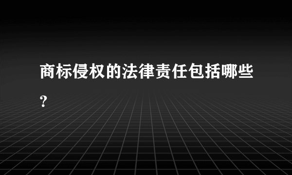 商标侵权的法律责任包括哪些？