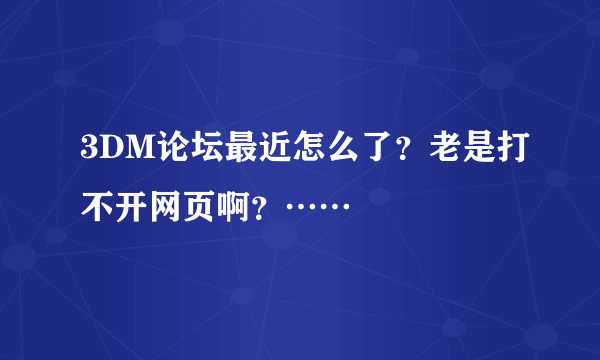 3DM论坛最近怎么了？老是打不开网页啊？……