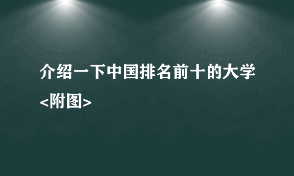 介绍一下中国排名前十的大学<附图>