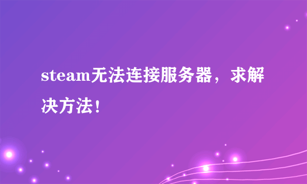 steam无法连接服务器，求解决方法！