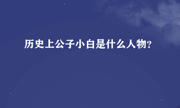 历史上公子小白是什么人物？