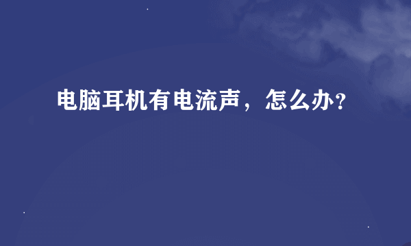 电脑耳机有电流声，怎么办？