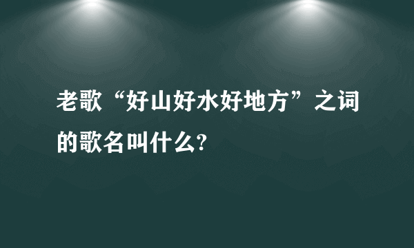 老歌“好山好水好地方”之词的歌名叫什么?