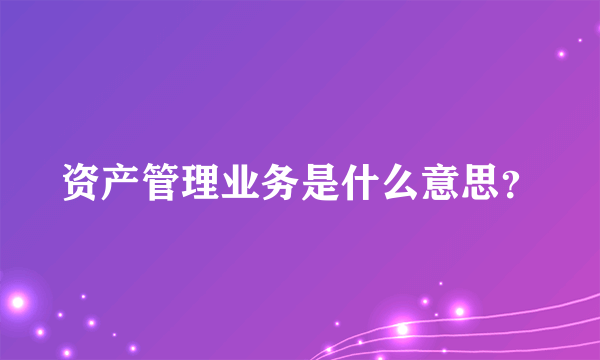 资产管理业务是什么意思？