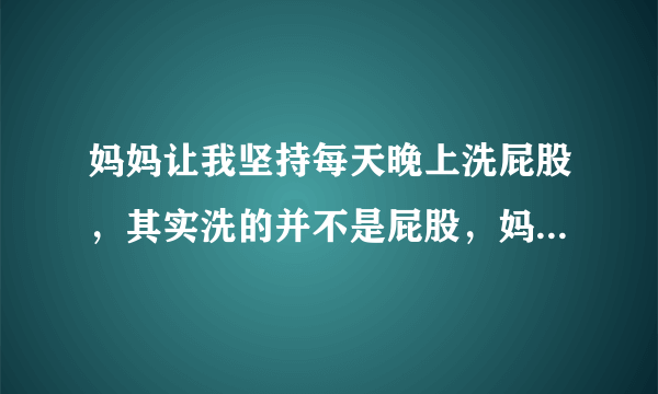 妈妈让我坚持每天晚上洗屁股，其实洗的并不是屁股，妈妈为什么要说是洗屁股呢？