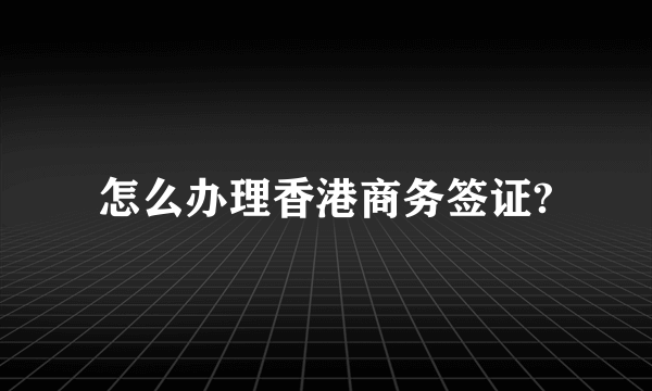 怎么办理香港商务签证?