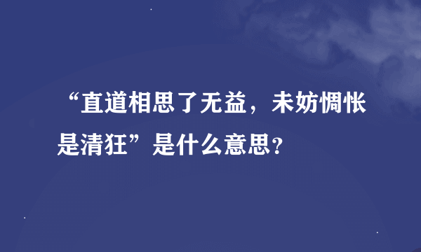 “直道相思了无益，未妨惆怅是清狂”是什么意思？