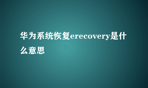 华为系统恢复erecovery是什么意思