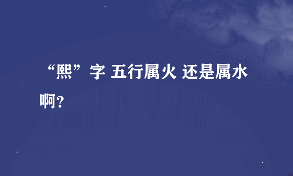 “熙”字 五行属火 还是属水啊？