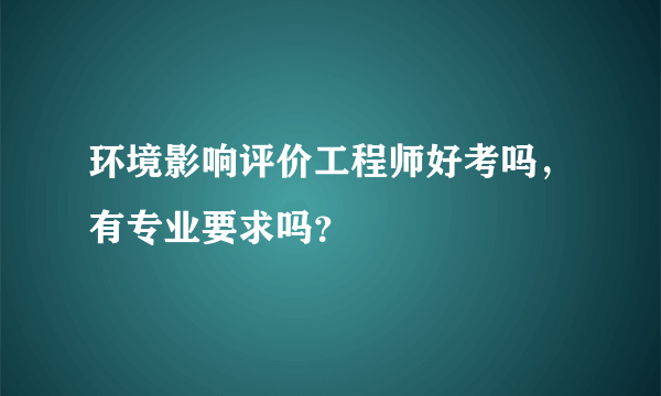 环境影响评价工程师好考吗，有专业要求吗？