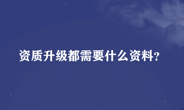 资质升级都需要什么资料？