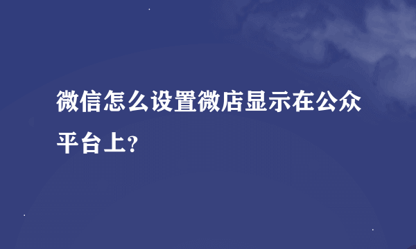 微信怎么设置微店显示在公众平台上？