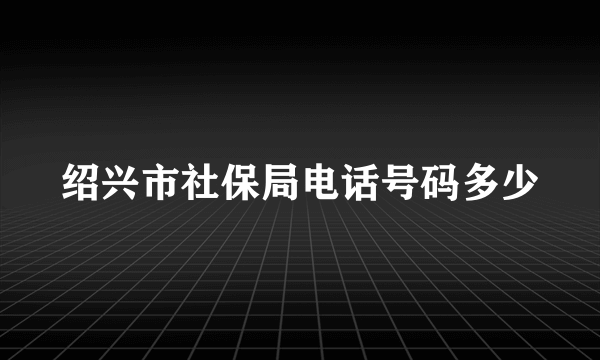 绍兴市社保局电话号码多少