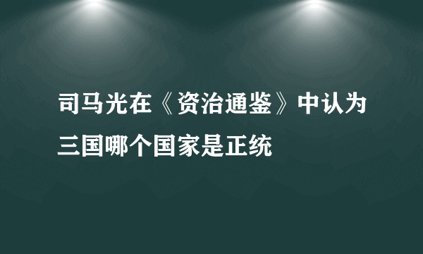 司马光在《资治通鉴》中认为三国哪个国家是正统