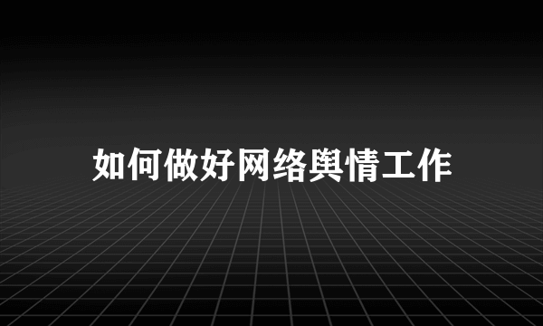 如何做好网络舆情工作