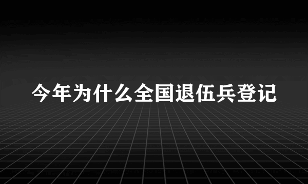 今年为什么全国退伍兵登记