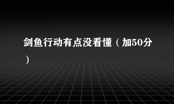 剑鱼行动有点没看懂（加50分）