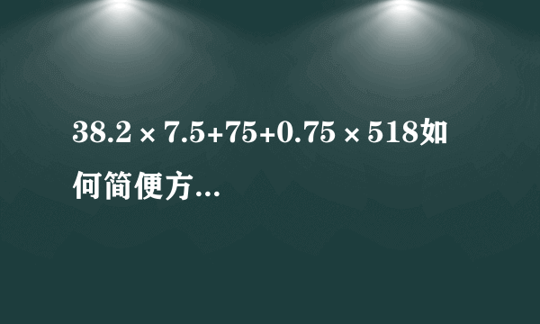 38.2×7.5+75+0.75×518如何简便方法运算?