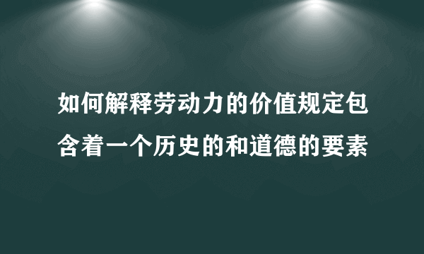 如何解释劳动力的价值规定包含着一个历史的和道德的要素