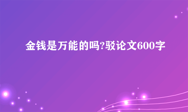 金钱是万能的吗?驳论文600字