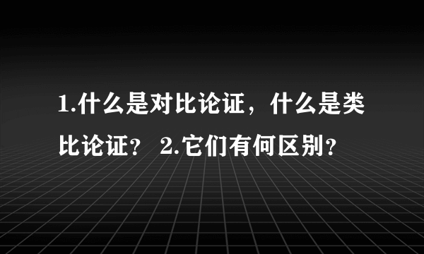 1.什么是对比论证，什么是类比论证？ 2.它们有何区别？