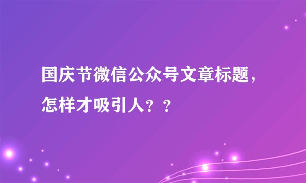 国庆节微信公众号文章标题，怎样才吸引人？？