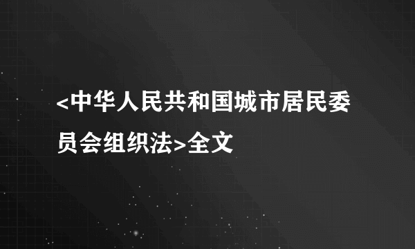 <中华人民共和国城市居民委员会组织法>全文