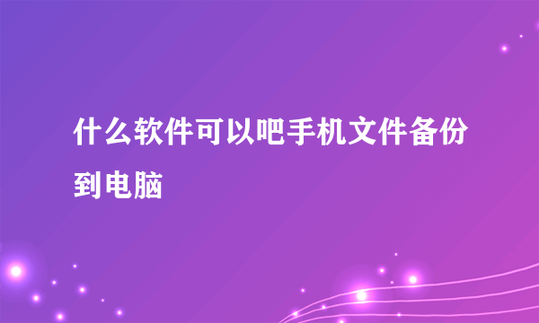 什么软件可以吧手机文件备份到电脑