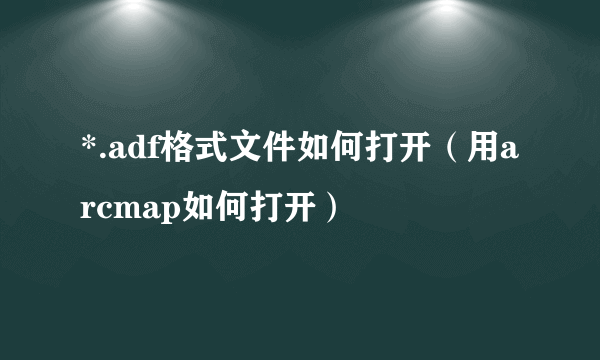 *.adf格式文件如何打开（用arcmap如何打开）